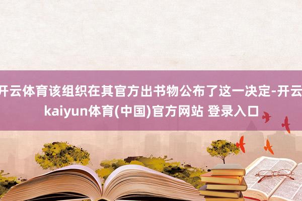 开云体育该组织在其官方出书物公布了这一决定-开云·kaiyun体育(中国)官方网站 登录入口