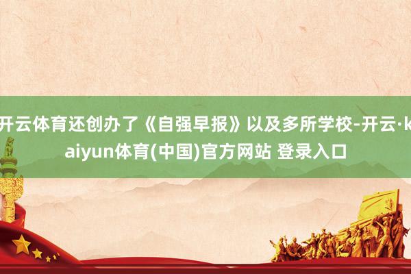 开云体育还创办了《自强早报》以及多所学校-开云·kaiyun体育(中国)官方网站 登录入口