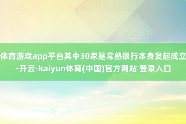 体育游戏app平台其中30家是常熟银行本身发起成立-开云·kaiyun体育(中国)官方网站 登录入口