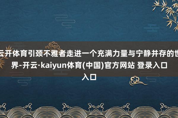 云开体育引颈不雅者走进一个充满力量与宁静并存的世界-开云·kaiyun体育(中国)官方网站 登录入口