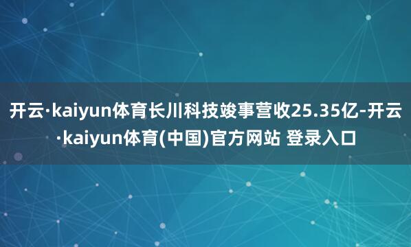 开云·kaiyun体育长川科技竣事营收25.35亿-开云·kaiyun体育(中国)官方网站 登录入口