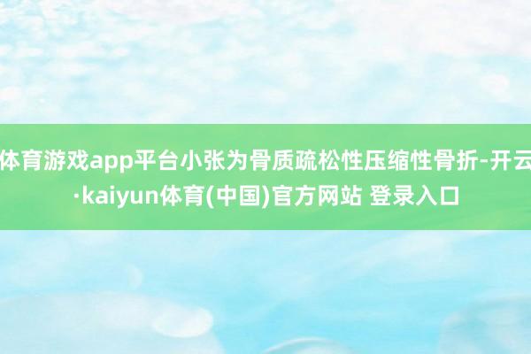 体育游戏app平台小张为骨质疏松性压缩性骨折-开云·kaiyun体育(中国)官方网站 登录入口