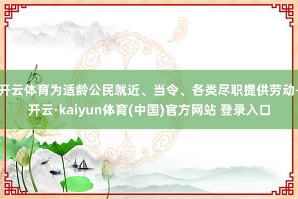 开云体育为适龄公民就近、当令、各类尽职提供劳动-开云·kaiyun体育(中国)官方网站 登录入口