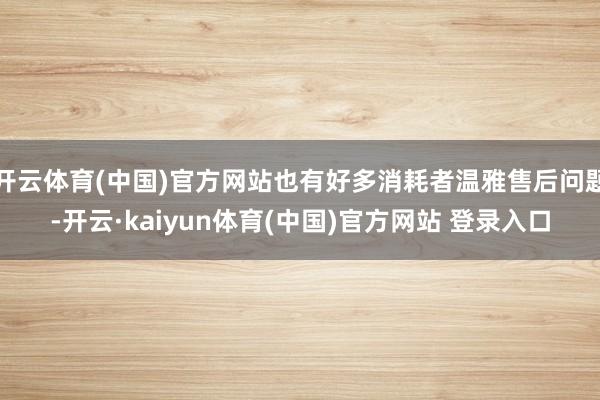 开云体育(中国)官方网站也有好多消耗者温雅售后问题-开云·kaiyun体育(中国)官方网站 登录入口
