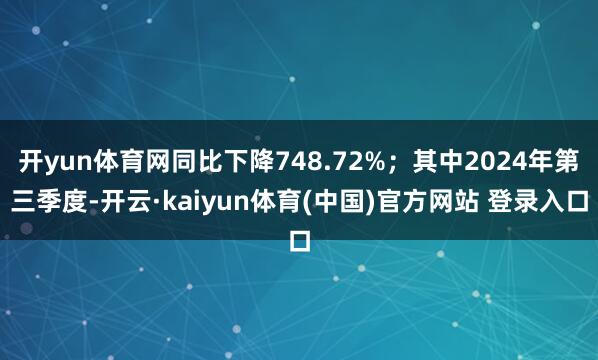 开yun体育网同比下降748.72%；其中2024年第三季度-开云·kaiyun体育(中国)官方网站 登录入口