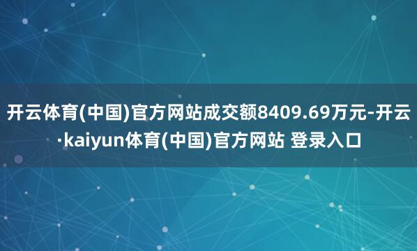 开云体育(中国)官方网站成交额8409.69万元-开云·kaiyun体育(中国)官方网站 登录入口