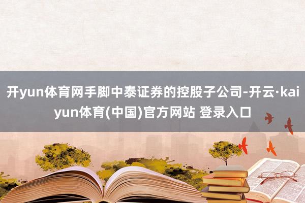 开yun体育网手脚中泰证券的控股子公司-开云·kaiyun体育(中国)官方网站 登录入口