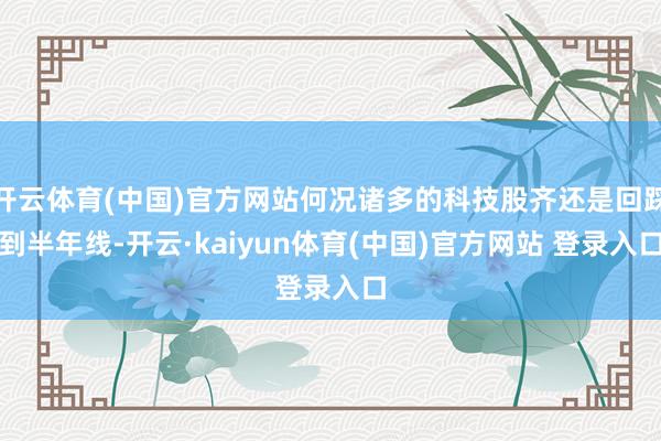 开云体育(中国)官方网站何况诸多的科技股齐还是回踩到半年线-开云·kaiyun体育(中国)官方网站 登录入口
