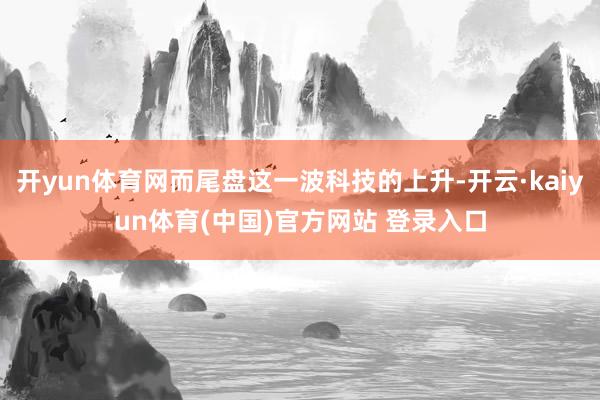 开yun体育网而尾盘这一波科技的上升-开云·kaiyun体育(中国)官方网站 登录入口