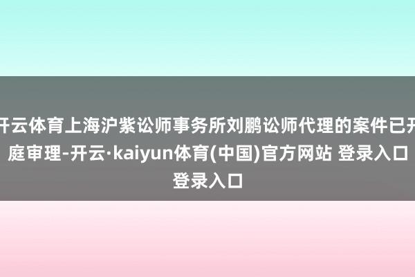 开云体育上海沪紫讼师事务所刘鹏讼师代理的案件已开庭审理-开云·kaiyun体育(中国)官方网站 登录入口