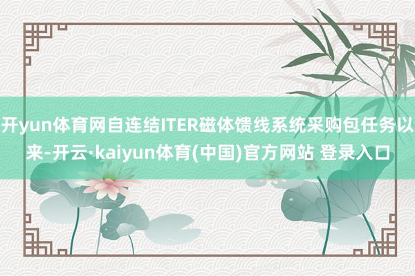 开yun体育网自连结ITER磁体馈线系统采购包任务以来-开云·kaiyun体育(中国)官方网站 登录入口