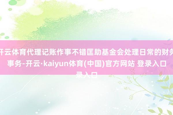 开云体育代理记账作事不错匡助基金会处理日常的财务事务-开云·kaiyun体育(中国)官方网站 登录入口