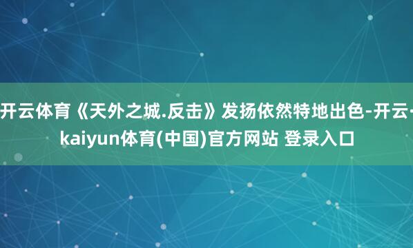 开云体育《天外之城.反击》发扬依然特地出色-开云·kaiyun体育(中国)官方网站 登录入口