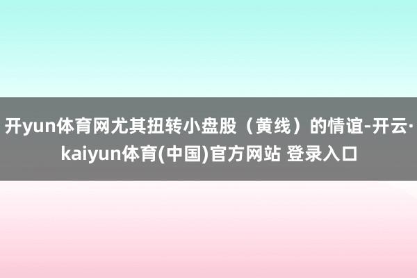 开yun体育网尤其扭转小盘股（黄线）的情谊-开云·kaiyun体育(中国)官方网站 登录入口