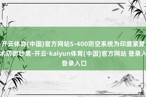 开云体育(中国)官方网站S-400防空系统为印度紧要战术防御钞票-开云·kaiyun体育(中国)官方网站 登录入口