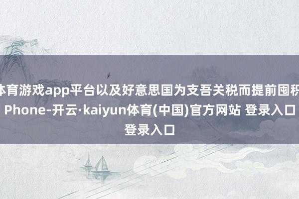 体育游戏app平台以及好意思国为支吾关税而提前囤积iPhone-开云·kaiyun体育(中国)官方网站 登录入口