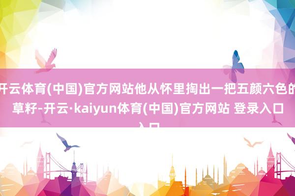 开云体育(中国)官方网站他从怀里掏出一把五颜六色的草籽-开云·kaiyun体育(中国)官方网站 登录入口