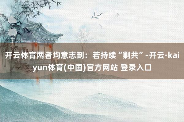 开云体育两者均意志到：若持续“剿共”-开云·kaiyun体育(中国)官方网站 登录入口