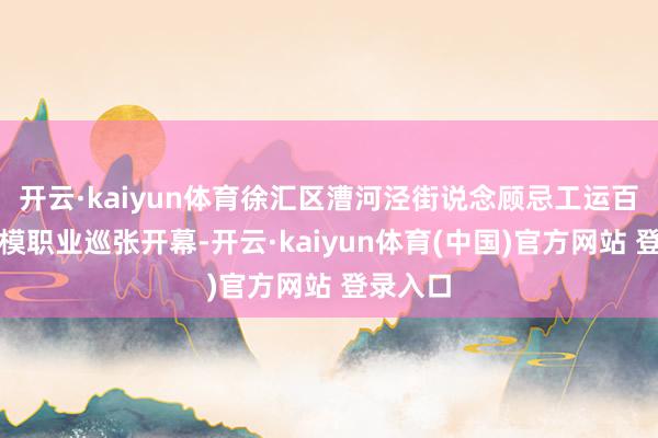 开云·kaiyun体育徐汇区漕河泾街说念顾忌工运百年暨劳模职业巡张开幕-开云·kaiyun体育(中国)官方网站 登录入口