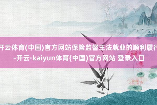 开云体育(中国)官方网站保险监督王法就业的顺利履行-开云·kaiyun体育(中国)官方网站 登录入口
