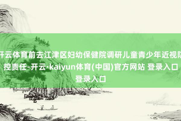 开云体育前去江津区妇幼保健院调研儿童青少年近视防控责任-开云·kaiyun体育(中国)官方网站 登录入口