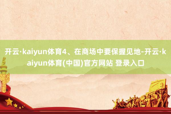 开云·kaiyun体育4、在商场中要保握见地-开云·kaiyun体育(中国)官方网站 登录入口