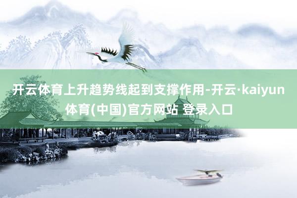开云体育上升趋势线起到支撑作用-开云·kaiyun体育(中国)官方网站 登录入口