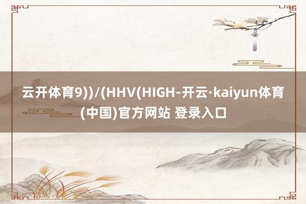 云开体育9))/(HHV(HIGH-开云·kaiyun体育(中国)官方网站 登录入口