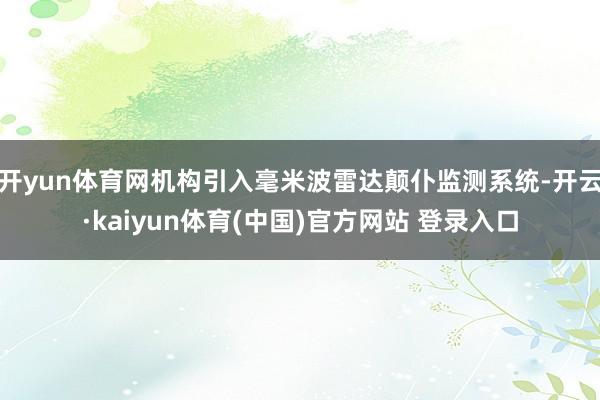 开yun体育网机构引入毫米波雷达颠仆监测系统-开云·kaiyun体育(中国)官方网站 登录入口