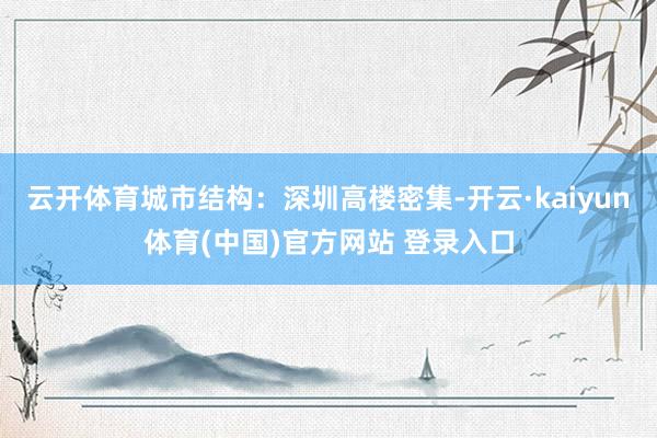 云开体育城市结构：深圳高楼密集-开云·kaiyun体育(中国)官方网站 登录入口