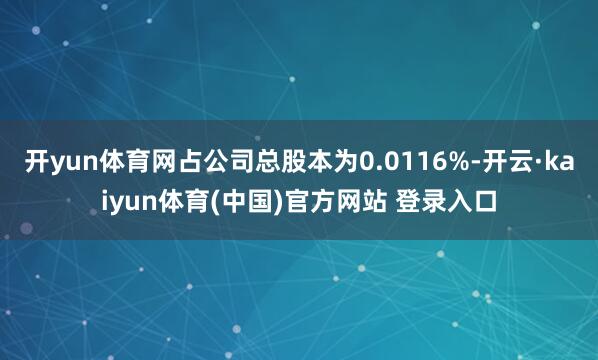 开yun体育网占公司总股本为0.0116%-开云·kaiyun体育(中国)官方网站 登录入口