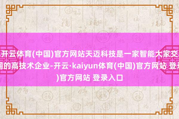 开云体育(中国)官方网站天迈科技是一家智能大家交通范围的高技术企业-开云·kaiyun体育(中国)官方网站 登录入口
