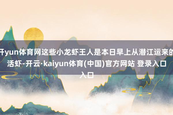 开yun体育网这些小龙虾王人是本日早上从潜江运来的活虾-开云·kaiyun体育(中国)官方网站 登录入口