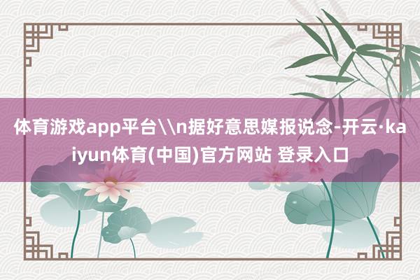 体育游戏app平台\n据好意思媒报说念-开云·kaiyun体育(中国)官方网站 登录入口