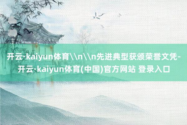 开云·kaiyun体育\n\n先进典型获颁荣誉文凭-开云·kaiyun体育(中国)官方网站 登录入口