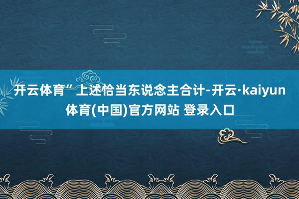 开云体育”上述恰当东说念主合计-开云·kaiyun体育(中国)官方网站 登录入口