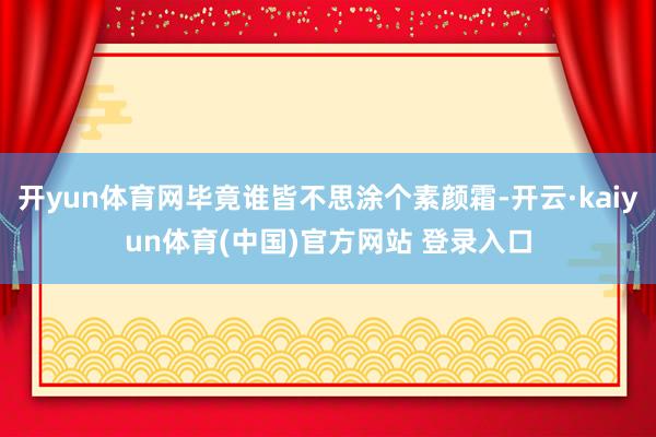 开yun体育网毕竟谁皆不思涂个素颜霜-开云·kaiyun体育(中国)官方网站 登录入口