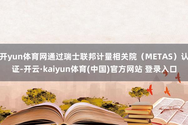 开yun体育网通过瑞士联邦计量相关院（METAS）认证-开云·kaiyun体育(中国)官方网站 登录入口