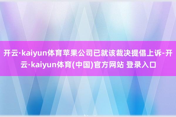 开云·kaiyun体育苹果公司已就该裁决提倡上诉-开云·kaiyun体育(中国)官方网站 登录入口
