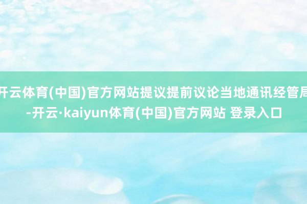 开云体育(中国)官方网站提议提前议论当地通讯经管局-开云·kaiyun体育(中国)官方网站 登录入口