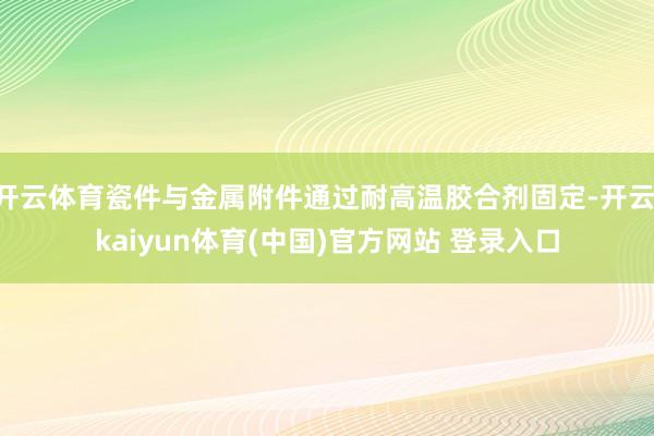 开云体育瓷件与金属附件通过耐高温胶合剂固定-开云·kaiyun体育(中国)官方网站 登录入口