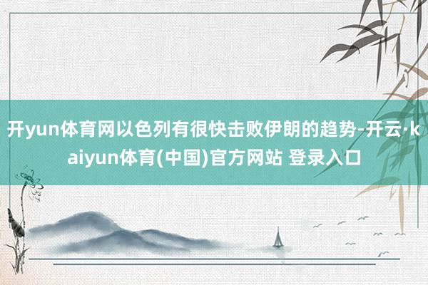 开yun体育网以色列有很快击败伊朗的趋势-开云·kaiyun体育(中国)官方网站 登录入口
