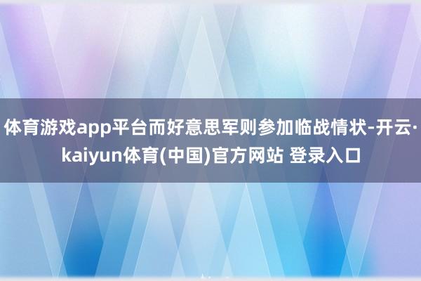 体育游戏app平台而好意思军则参加临战情状-开云·kaiyun体育(中国)官方网站 登录入口