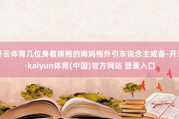 开云体育几位身着旗袍的姆妈格外引东说念主戒备-开云·kaiyun体育(中国)官方网站 登录入口
