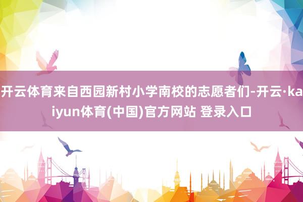 开云体育来自西园新村小学南校的志愿者们-开云·kaiyun体育(中国)官方网站 登录入口