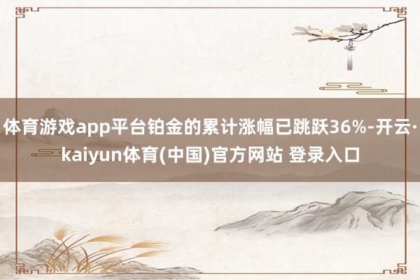 体育游戏app平台铂金的累计涨幅已跳跃36%-开云·kaiyun体育(中国)官方网站 登录入口
