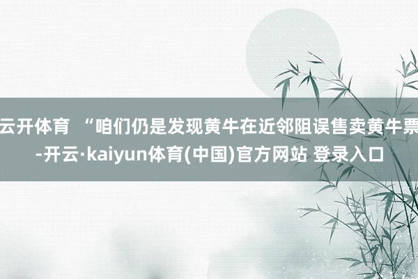 云开体育  “咱们仍是发现黄牛在近邻阻误售卖黄牛票-开云·kaiyun体育(中国)官方网站 登录入口