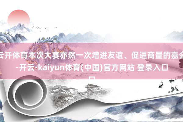 云开体育本次大赛亦然一次增进友谊、促进商量的嘉会-开云·kaiyun体育(中国)官方网站 登录入口