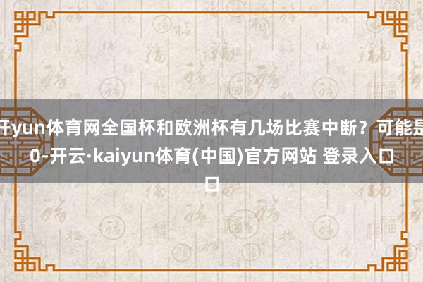 开yun体育网全国杯和欧洲杯有几场比赛中断？可能是0-开云·kaiyun体育(中国)官方网站 登录入口