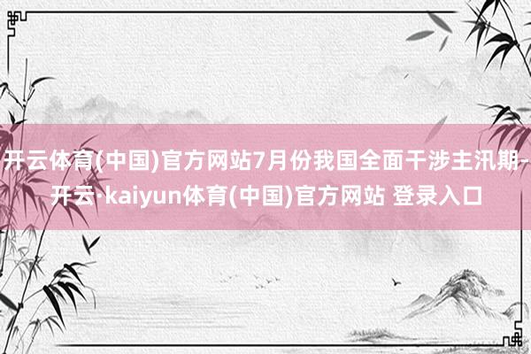 开云体育(中国)官方网站7月份我国全面干涉主汛期-开云·kaiyun体育(中国)官方网站 登录入口
